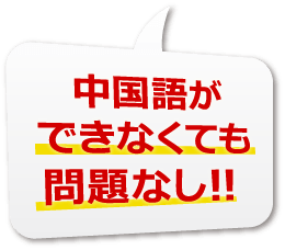 中国語ができなくても問題なし!!